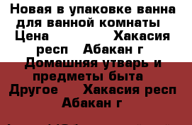 Новая в упаковке ванна для ванной комнаты › Цена ­ 4000-00 - Хакасия респ., Абакан г. Домашняя утварь и предметы быта » Другое   . Хакасия респ.,Абакан г.